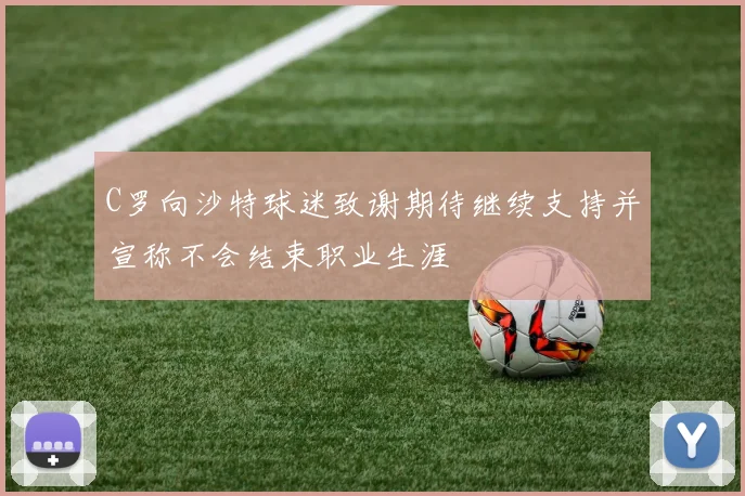 C罗向沙特球迷致谢期待继续支持并宣称不会结束职业生涯