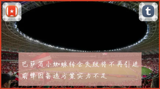 巴萨若小蜘蛛转会失败将不再引进前锋因备选方案实力不足