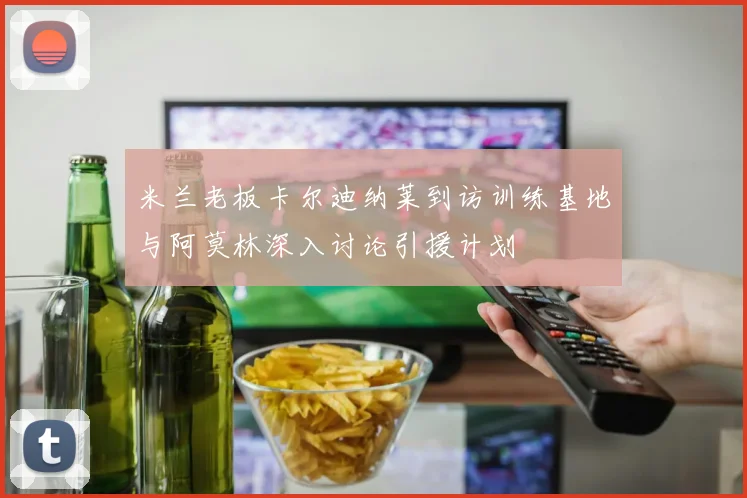 米兰老板卡尔迪纳莱到访训练基地与阿莫林深入讨论引援计划
