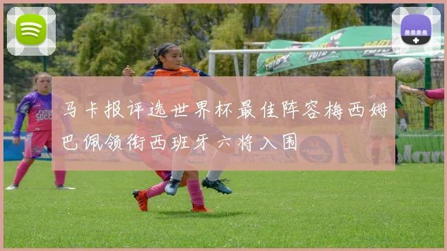马卡报评选世界杯最佳阵容梅西姆巴佩领衔西班牙六将入围