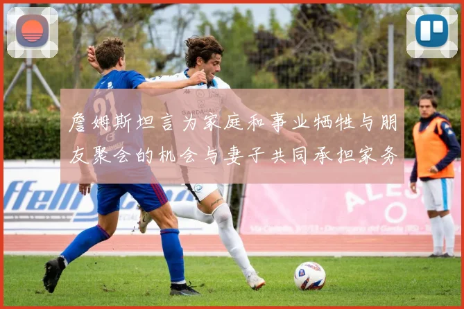 詹姆斯坦言为家庭和事业牺牲与朋友聚会的机会与妻子共同承担家务责任